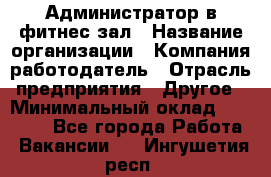 Администратор в фитнес-зал › Название организации ­ Компания-работодатель › Отрасль предприятия ­ Другое › Минимальный оклад ­ 25 000 - Все города Работа » Вакансии   . Ингушетия респ.